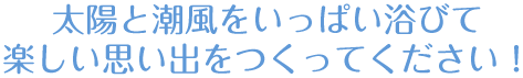 太陽と潮風をいっぱい浴びて楽しい思い出をつくってください！